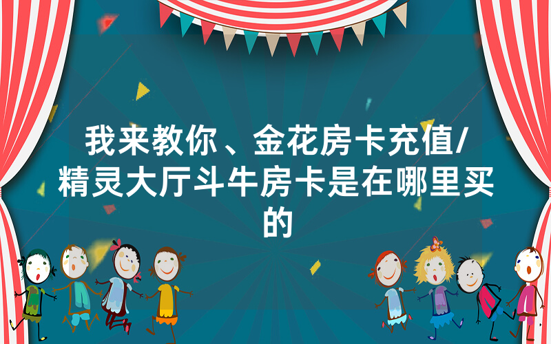 我来教你、金花房卡充值/精灵大厅斗牛房卡是在哪里买的