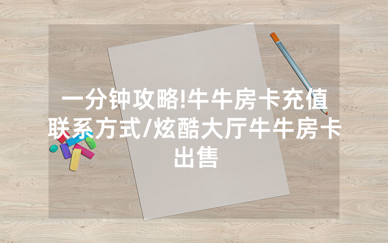 一分钟攻略!牛牛房卡充值联系方式/炫酷大厅牛牛房卡出售