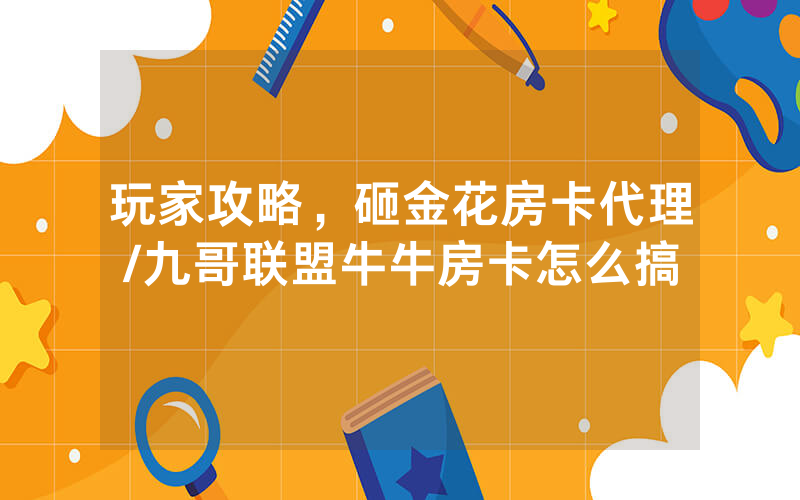 玩家攻略，砸金花房卡代理/九哥联盟牛牛房卡怎么搞