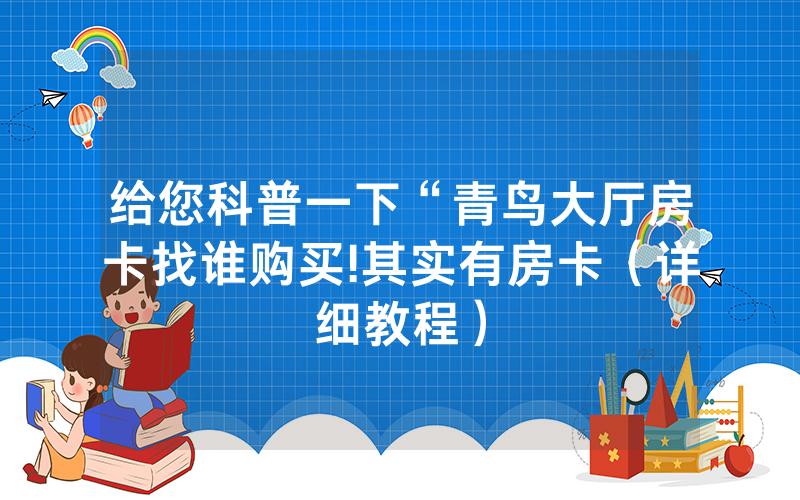 给您科普一下“青鸟大厅房卡找谁购买!其实有房卡（详细教程）