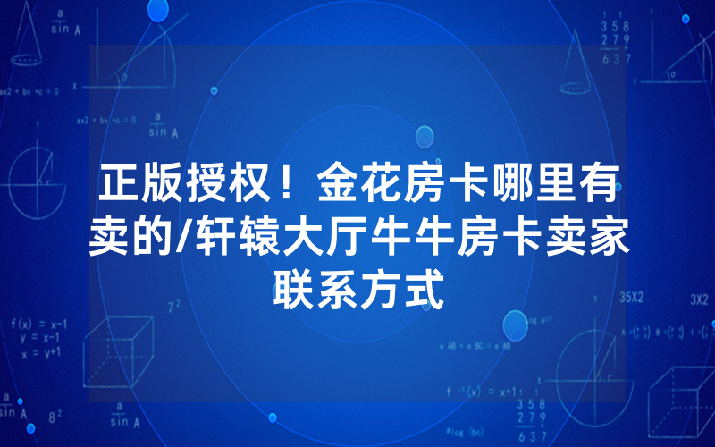 正版授权！金花房卡哪里有卖的/轩辕大厅牛牛房卡卖家联系方式
