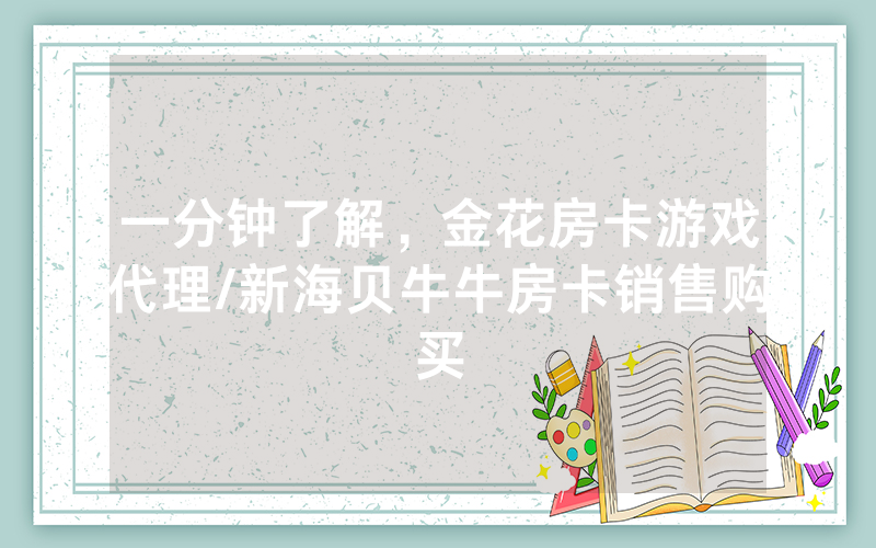 一分钟了解，金花房卡游戏代理/新海贝牛牛房卡销售购买