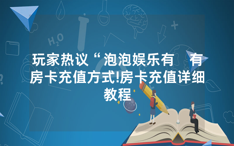 玩家热议“泡泡娱乐有沒有房卡充值方式!房卡充值详细教程