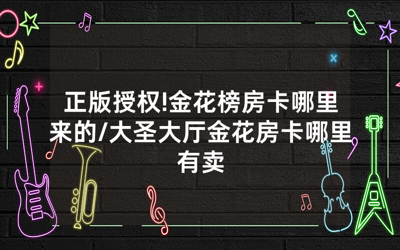 正版授权!金花榜房卡哪里来的/大圣大厅金花房卡哪里有卖