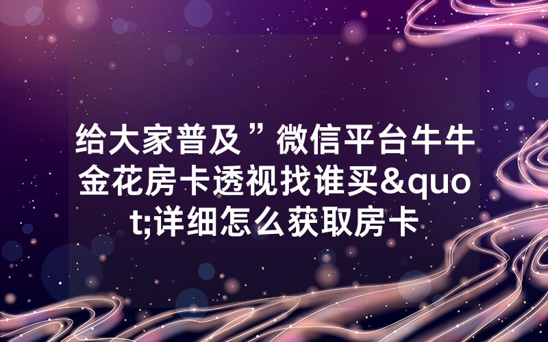 给大家普及”微信平台牛牛金花房卡透视找谁买"详细怎么获取房卡