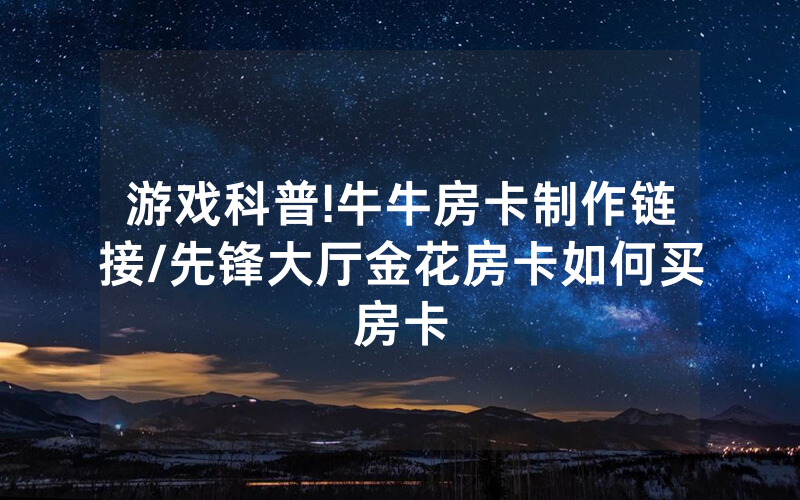 游戏科普!牛牛房卡制作链接/先锋大厅金花房卡如何买房卡