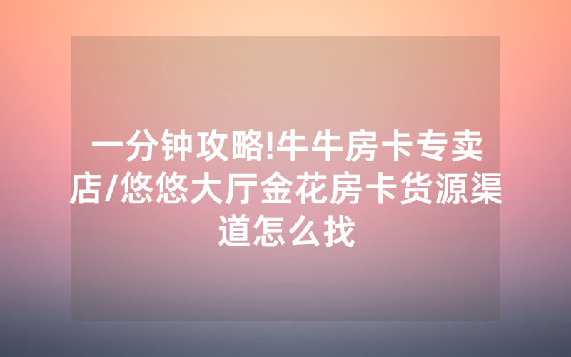 一分钟攻略!牛牛房卡专卖店/悠悠大厅金花房卡货源渠道怎么找