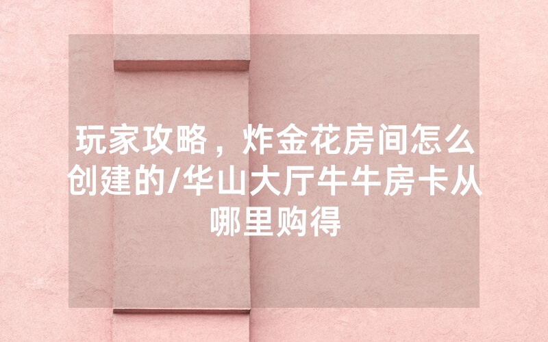 玩家攻略，炸金花房间怎么创建的/华山大厅牛牛房卡从哪里购得