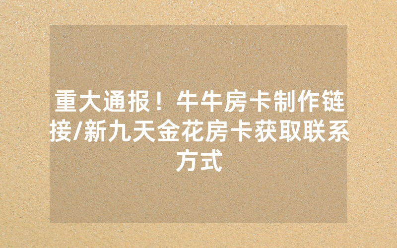 重大通报！牛牛房卡制作链接/新九天金花房卡获取联系方式