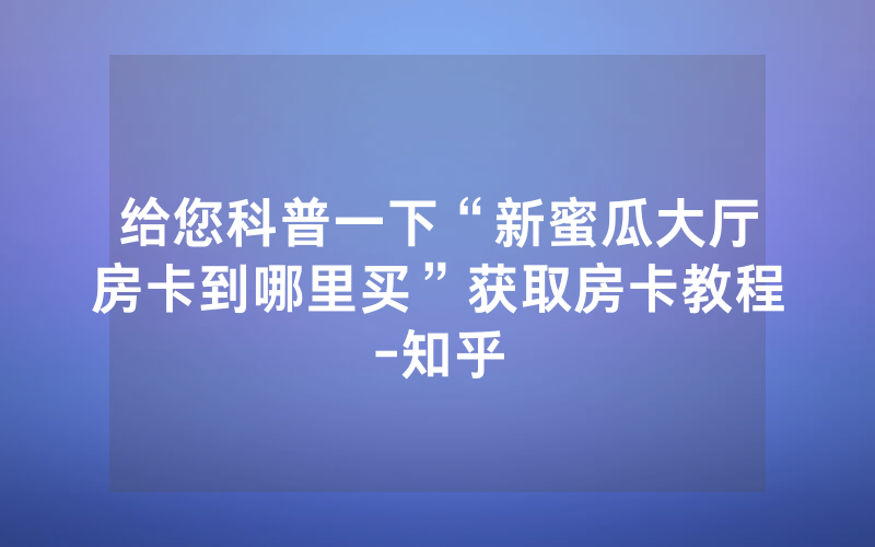 给您科普一下“新蜜瓜大厅房卡到哪里买”获取房卡教程-知乎
