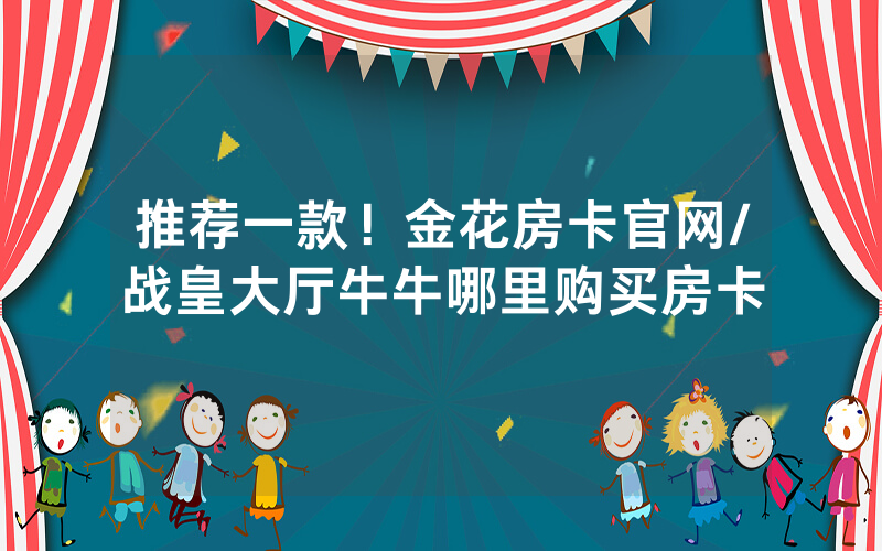 推荐一款！金花房卡官网/战皇大厅牛牛哪里购买房卡