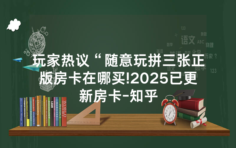 玩家热议“随意玩拼三张正版房卡在哪买!2025已更新房卡-知乎