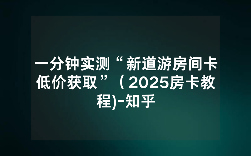 一分钟实测“新道游房间卡低价获取”（2025房卡教程)-知乎