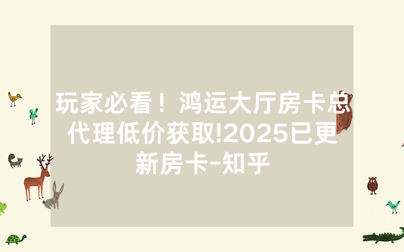 玩家必看！鸿运大厅房卡总代理低价获取!2025已更新房卡-知乎
