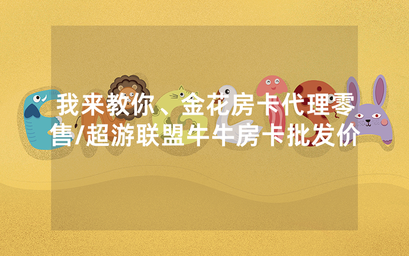 我来教你、金花房卡代理零售/超游联盟牛牛房卡批发价