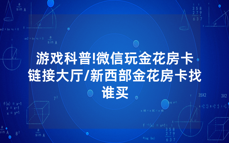游戏科普!微信玩金花房卡链接大厅/新西部金花房卡找谁买