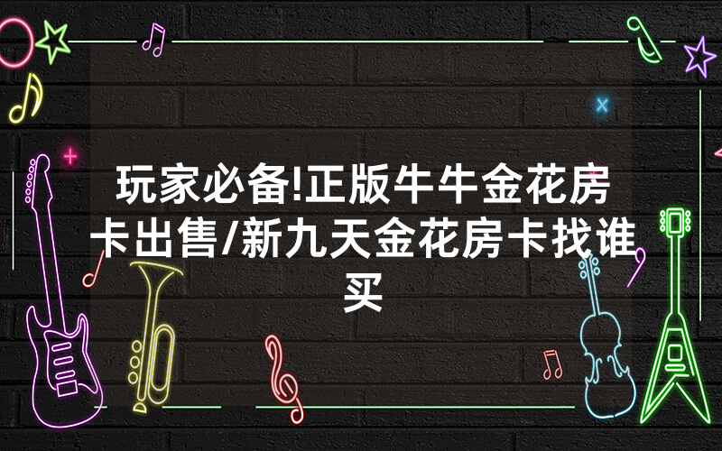 玩家必备!正版牛牛金花房卡出售/新九天金花房卡找谁买