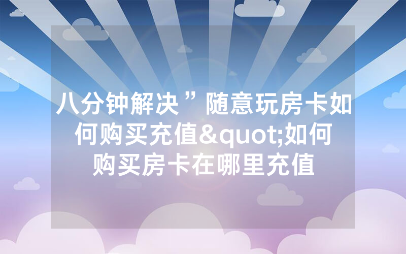 八分钟解决”随意玩房卡如何购买充值"如何购买房卡在哪里充值