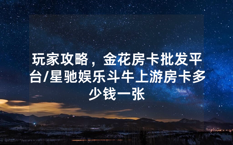 玩家攻略，金花房卡批发平台/星驰娱乐斗牛上游房卡多少钱一张