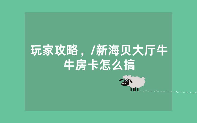 玩家攻略，/新海贝大厅牛牛房卡怎么搞