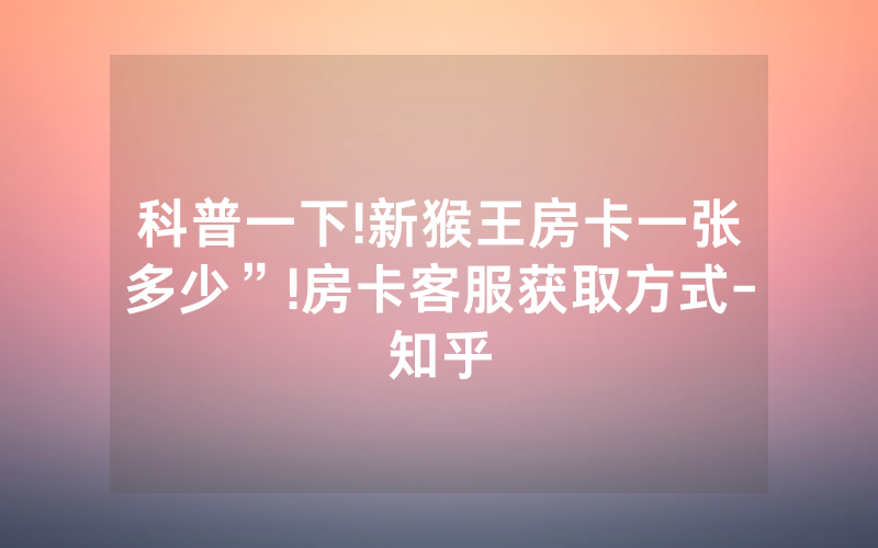 科普一下!新猴王房卡一张多少”!房卡客服获取方式-知乎