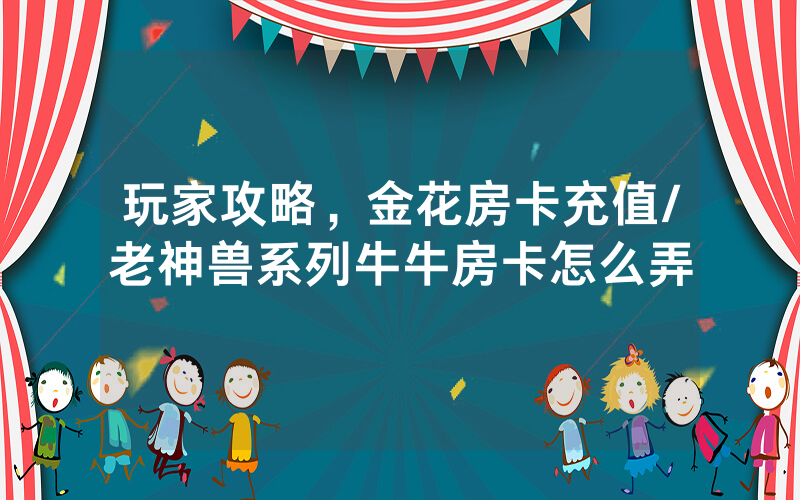 玩家攻略，金花房卡充值/老神兽系列牛牛房卡怎么弄