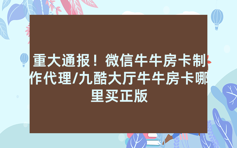 重大通报！微信牛牛房卡制作代理/九酷大厅牛牛房卡哪里买正版