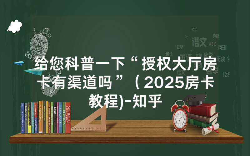 给您科普一下“授权大厅房卡有渠道吗”（2025房卡教程)-知乎