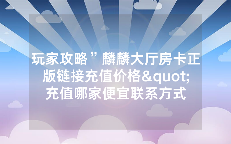 玩家攻略”麟麟大厅房卡正版链接充值价格"充值哪家便宜联系方式