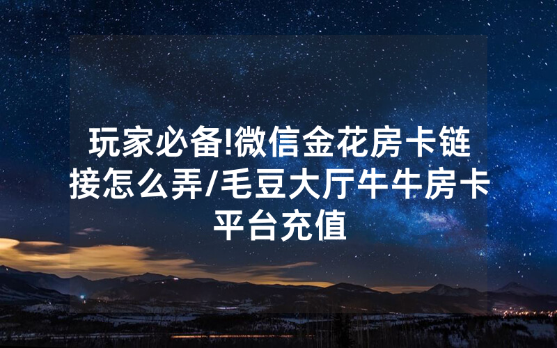 玩家必备!微信金花房卡链接怎么弄/毛豆大厅牛牛房卡平台充值
