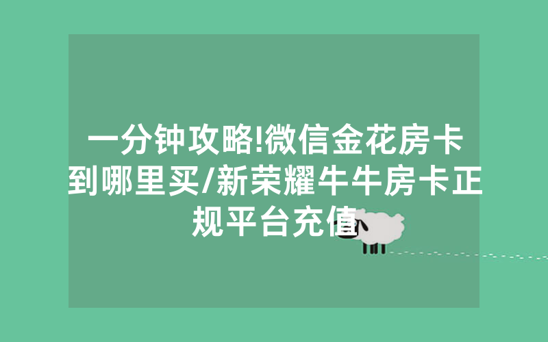 一分钟攻略!微信金花房卡到哪里买/新荣耀牛牛房卡正规平台充值