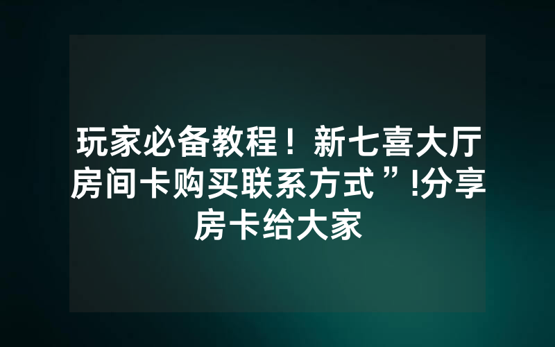 玩家必备教程！新七喜大厅房间卡购买联系方式”!分享房卡给大家
