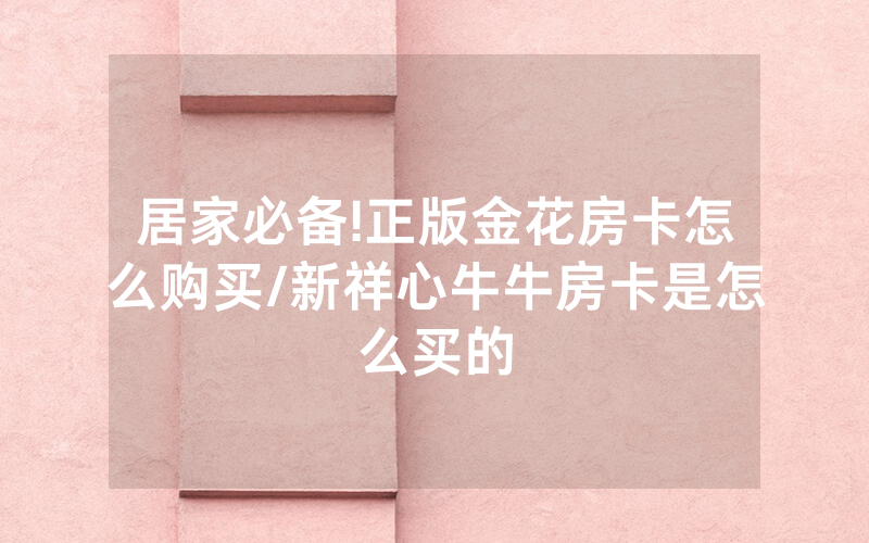 居家必备!正版金花房卡怎么购买/新祥心牛牛房卡是怎么买的