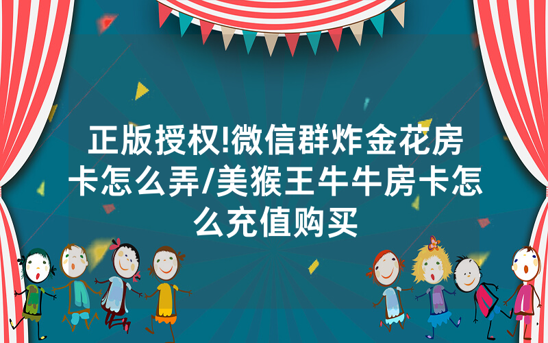 正版授权!微信群炸金花房卡怎么弄/美猴王牛牛房卡怎么充值购买