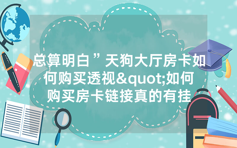 总算明白”天狗大厅房卡如何购买透视"如何购买房卡链接真的有挂