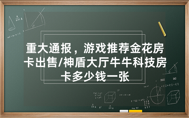 重大通报，游戏推荐金花房卡出售/神盾大厅牛牛科技房卡多少钱一张