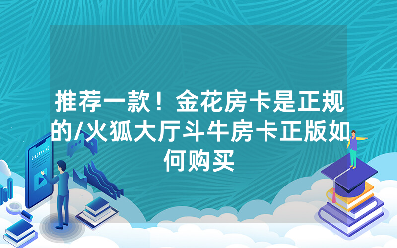 推荐一款！金花房卡是正规的/火狐大厅斗牛房卡正版如何购买