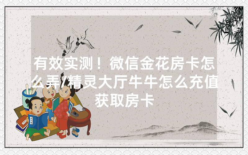 有效实测！微信金花房卡怎么弄/精灵大厅牛牛怎么充值获取房卡