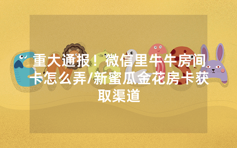 重大通报！微信里牛牛房间卡怎么弄/新蜜瓜金花房卡获取渠道