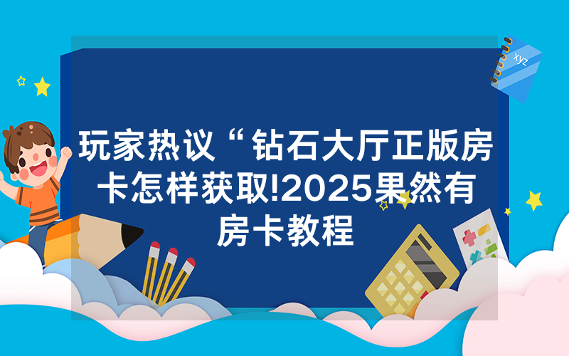 玩家热议“钻石大厅正版房卡怎样获取!2025果然有房卡教程