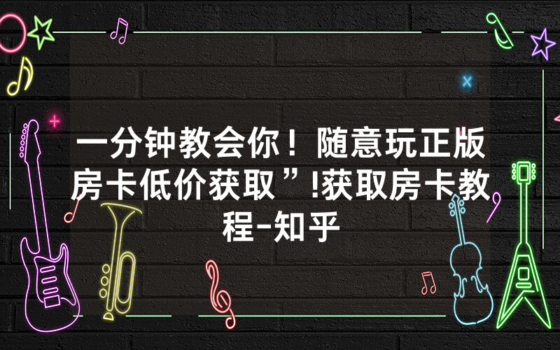 一分钟教会你！随意玩正版房卡低价获取”!获取房卡教程-知乎