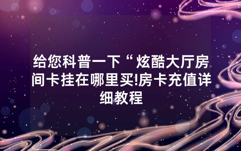 给您科普一下“炫酷大厅房间卡挂在哪里买!房卡充值详细教程