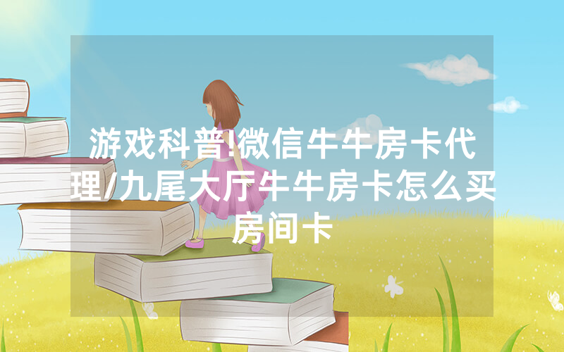 游戏科普!微信牛牛房卡代理/九尾大厅牛牛房卡怎么买房间卡