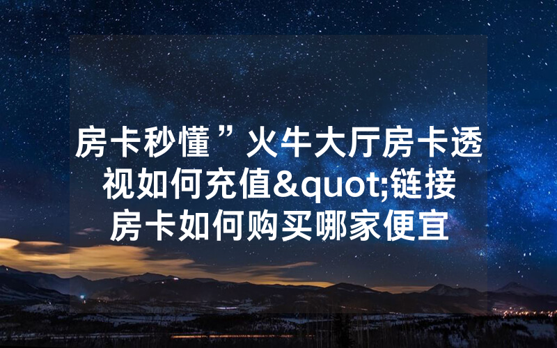 房卡秒懂”火牛大厅房卡透视如何充值"链接房卡如何购买哪家便宜