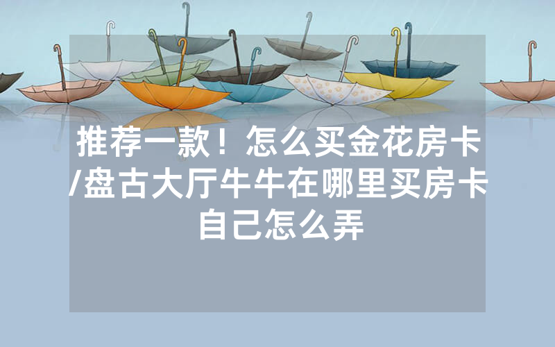 推荐一款！怎么买金花房卡/盘古大厅牛牛在哪里买房卡自己怎么弄