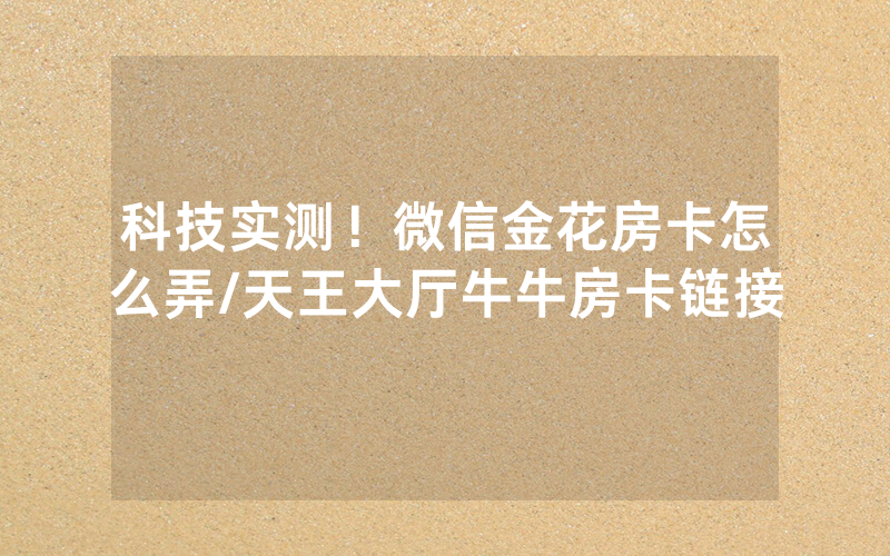 科技实测！微信金花房卡怎么弄/天王大厅牛牛房卡链接