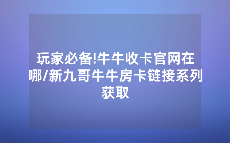 玩家必备!牛牛收卡官网在哪/新九哥牛牛房卡链接系列获取