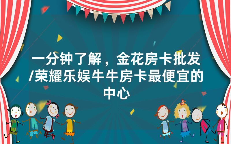 一分钟了解，金花房卡批发/荣耀乐娱牛牛房卡最便宜的中心