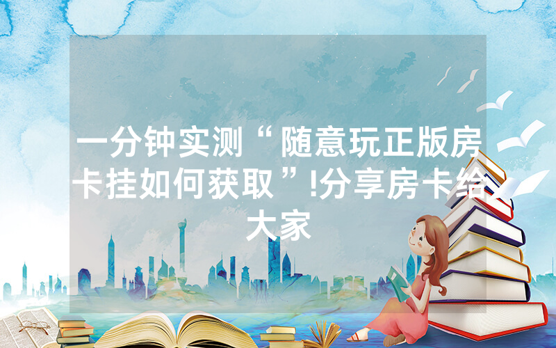 一分钟实测“随意玩正版房卡挂如何获取”!分享房卡给大家