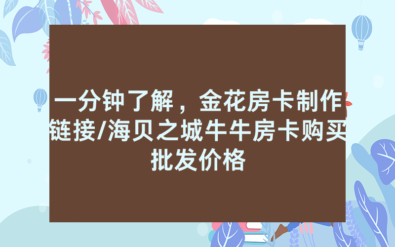 一分钟了解，金花房卡制作链接/海贝之城牛牛房卡购买批发价格